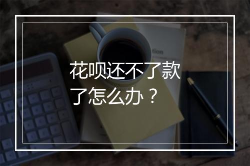 花呗还不了款了怎么办？