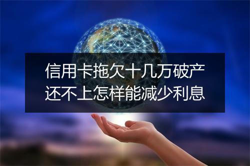 信用卡拖欠十几万破产还不上怎样能减少利息