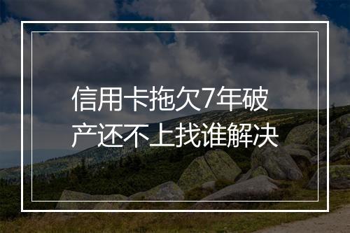 信用卡拖欠7年破产还不上找谁解决