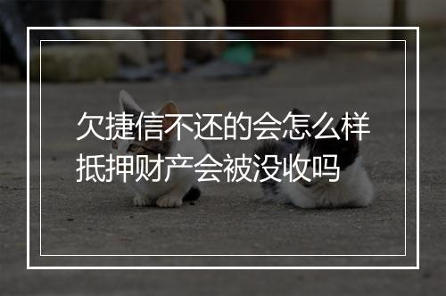 欠捷信不还的会怎么样抵押财产会被没收吗