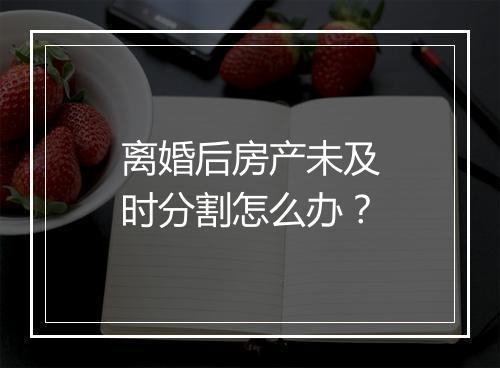 离婚后房产未及时分割怎么办？
