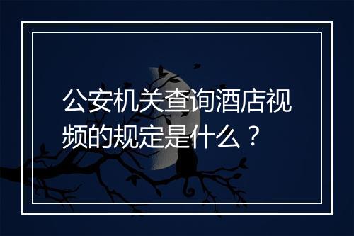 公安机关查询酒店视频的规定是什么？