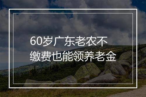 60岁广东老农不缴费也能领养老金