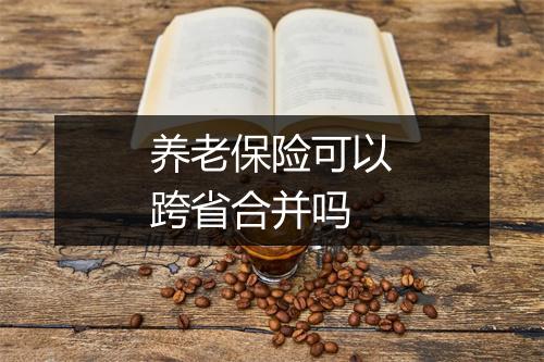 养老保险可以跨省合并吗