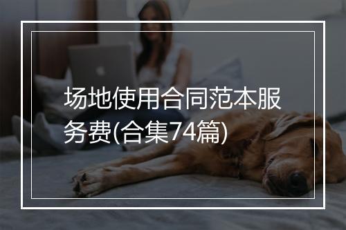 场地使用合同范本服务费(合集74篇)