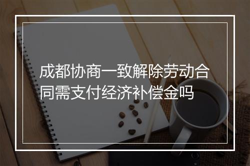 成都协商一致解除劳动合同需支付经济补偿金吗