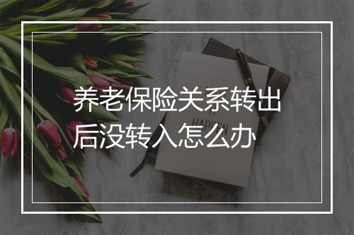 养老保险关系转出后没转入怎么办