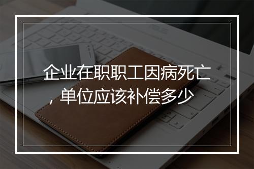 企业在职职工因病死亡，单位应该补偿多少