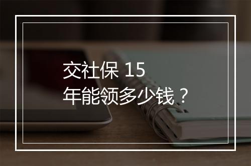 交社保 15 年能领多少钱？