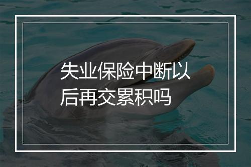 失业保险中断以后再交累积吗