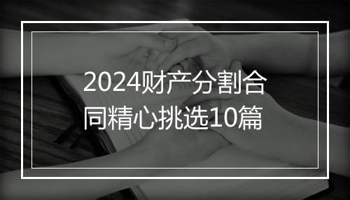 2024财产分割合同精心挑选10篇