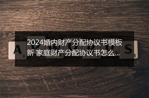 2024婚内财产分配协议书模板新 家庭财产分配协议书怎么写才有效