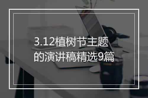 3.12植树节主题的演讲稿精选9篇