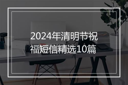 2024年清明节祝福短信精选10篇