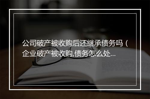 公司破产被收购后还继承债务吗（企业破产被收购,债务怎么处理）