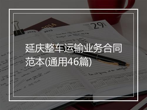 延庆整车运输业务合同范本(通用46篇)