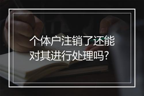 个体户注销了还能对其进行处理吗?