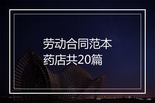 劳动合同范本药店共20篇