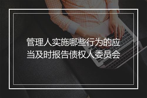 管理人实施哪些行为的应当及时报告债权人委员会