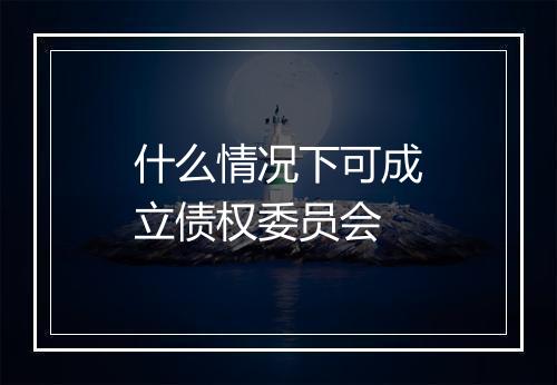 什么情况下可成立债权委员会