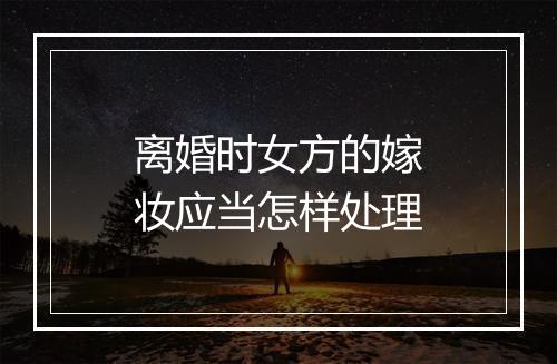 离婚时女方的嫁妆应当怎样处理