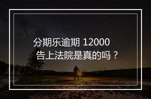 分期乐逾期 12000 告上法院是真的吗？