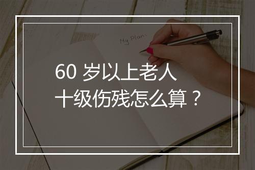 60 岁以上老人十级伤残怎么算？