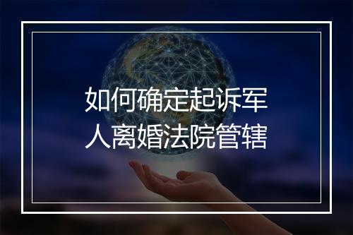 如何确定起诉军人离婚法院管辖