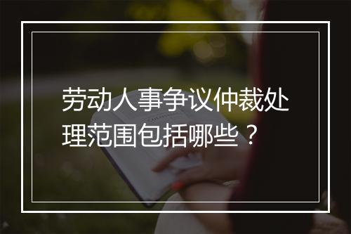 劳动人事争议仲裁处理范围包括哪些？