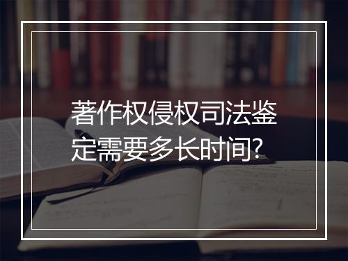 著作权侵权司法鉴定需要多长时间?