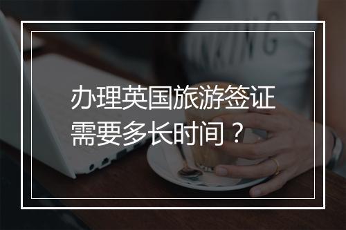办理英国旅游签证需要多长时间？