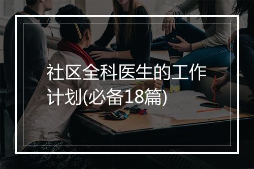 社区全科医生的工作计划(必备18篇)