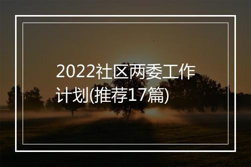 2022社区两委工作计划(推荐17篇)