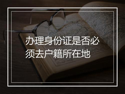 办理身份证是否必须去户籍所在地