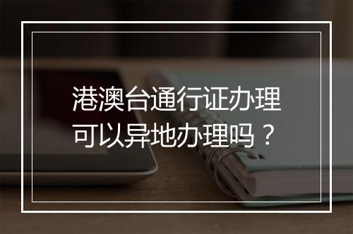 港澳台通行证办理可以异地办理吗？