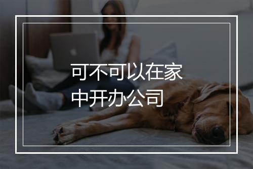 可不可以在家中开办公司