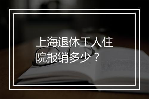 上海退休工人住院报销多少？
