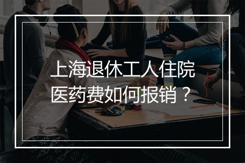上海退休工人住院医药费如何报销？