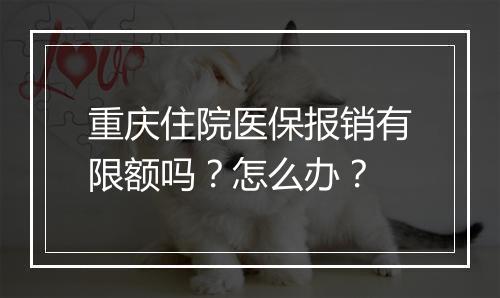 重庆住院医保报销有限额吗？怎么办？