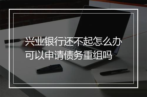 兴业银行还不起怎么办可以申请债务重组吗
