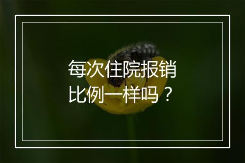 每次住院报销比例一样吗？