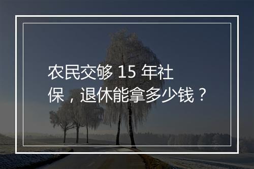 农民交够 15 年社保，退休能拿多少钱？