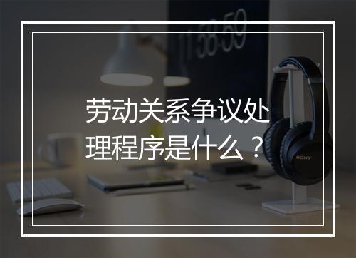 劳动关系争议处理程序是什么？