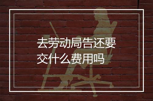 去劳动局告还要交什么费用吗