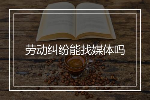 劳动纠纷能找媒体吗