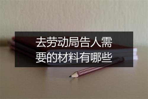 去劳动局告人需要的材料有哪些