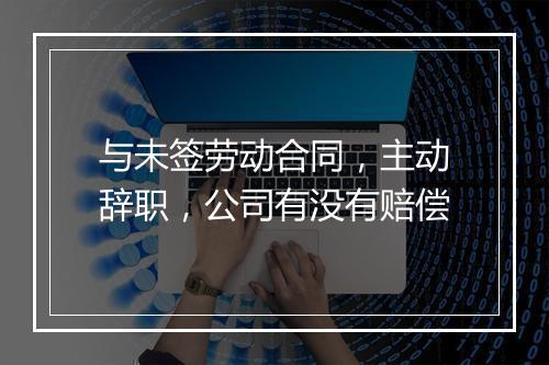 与未签劳动合同，主动辞职，公司有没有赔偿