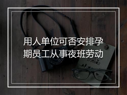 用人单位可否安排孕期员工从事夜班劳动