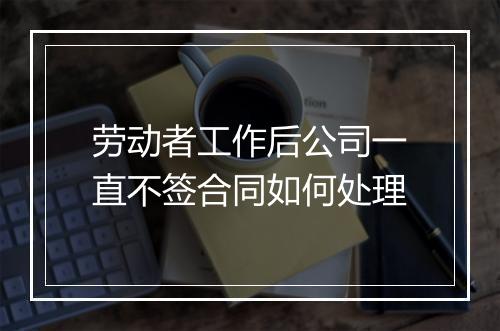 劳动者工作后公司一直不签合同如何处理