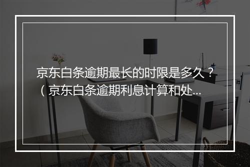 京东白条逾期最长的时限是多久？（京东白条逾期利息计算和处罚规定解析）